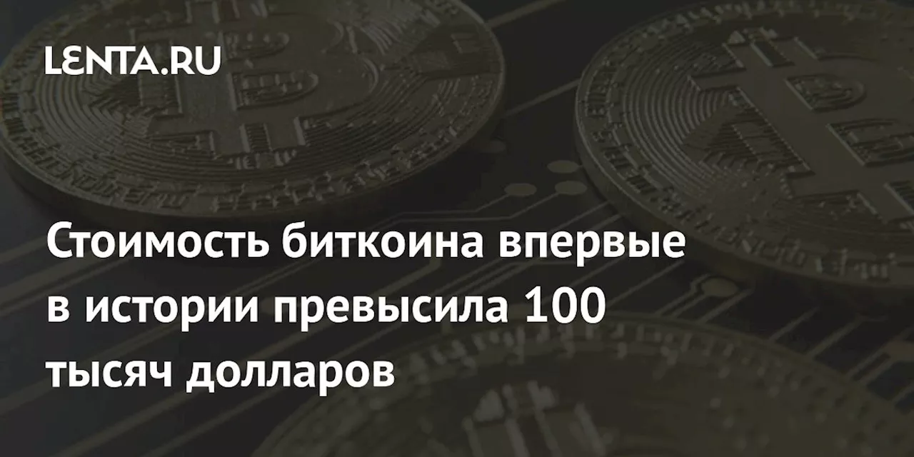 Стоимость биткоина впервые в истории превысила 100 тысяч долларов