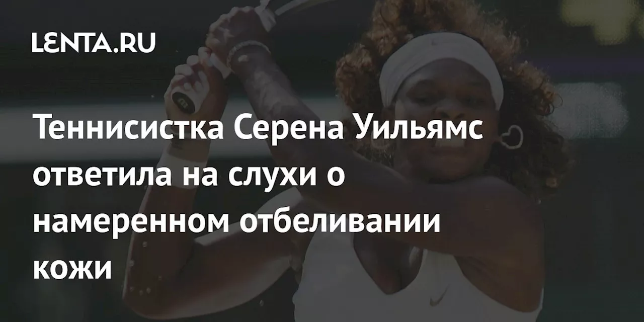 Теннисистка Серена Уильямс ответила на слухи о намеренном отбеливании кожи