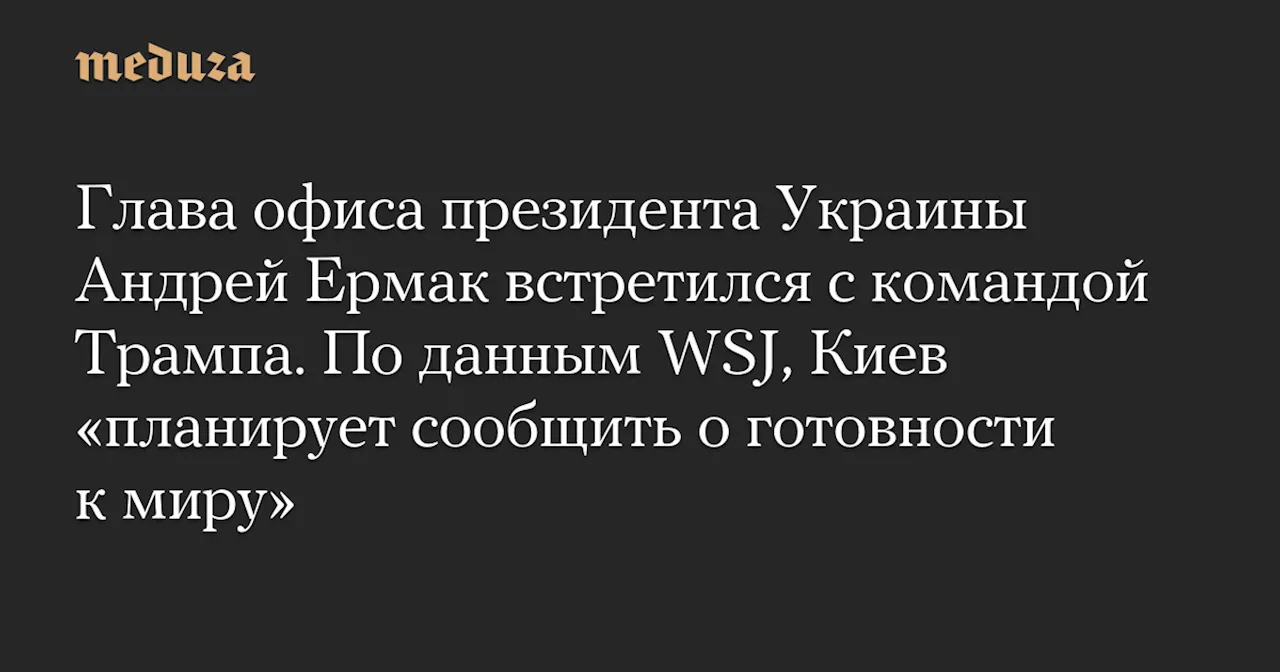 Глава офиса президента Украины Андрей Ермак встретился с командой Трампа. По данным WSJ, Киев «планирует сообщить о готовности к миру»