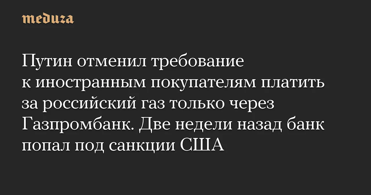 Путин отменил требование к иностранным покупателям платить за российский газ только через Газпромбанк. Две недели назад банк попал под санкции США