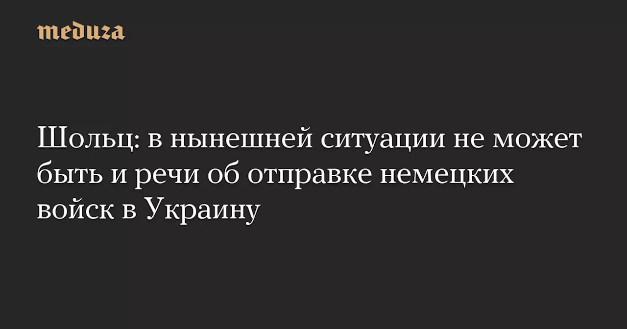 Шольц: в нынешней ситуации не может быть и речи об отправке немецких войск в Украину