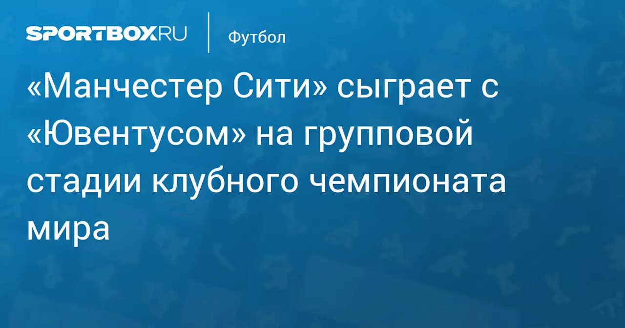 «Манчестер Сити» сыграет с «Ювентусом» на групповой стадии клубного чемпионата мира