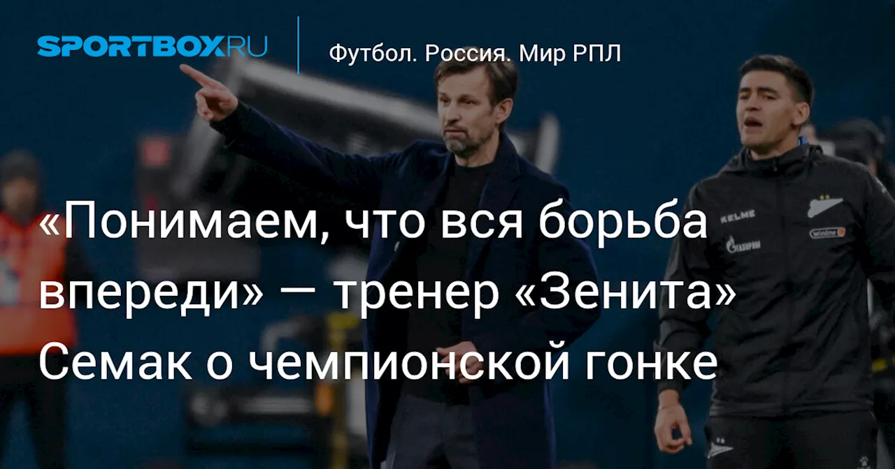 «Понимаем, что вся борьба впереди» — тренер «Зенита» Семак о чемпионской гонке