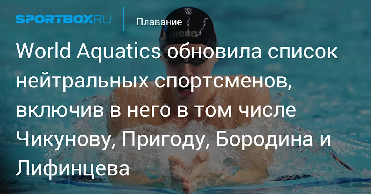 World Aquatics обновила список нейтральных спортсменов, включив в него в том числе Чикунову, Пригоду, Бородина и Лифинцева