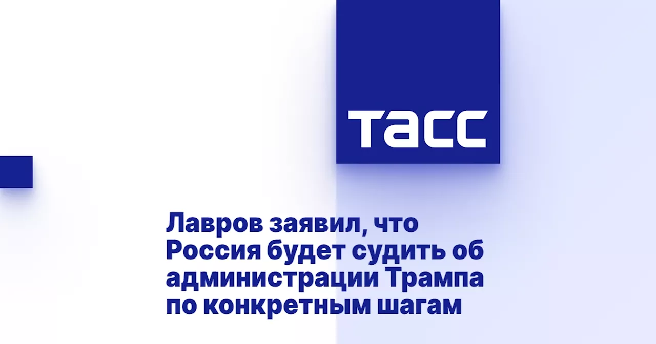 Лавров заявил, что Россия будет судить об администрации Трампа по конкретным шагам