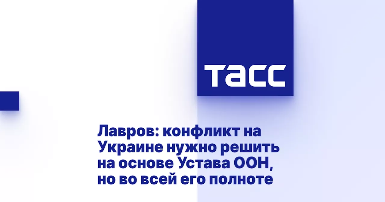 Лавров: конфликт на Украине нужно решить на основе Устава ООН, но во всей его полноте