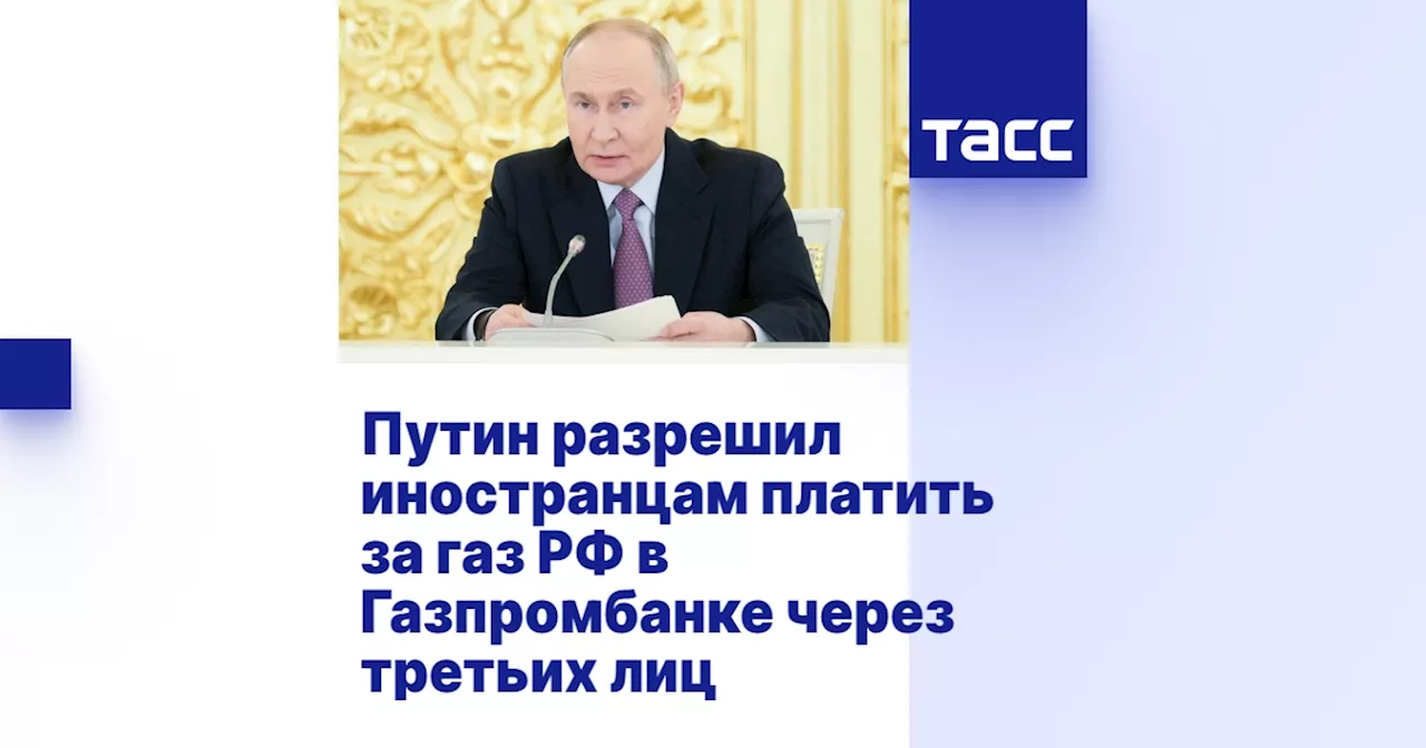 Путин разрешил иностранцам платить за газ РФ в Газпромбанке через третьих лиц