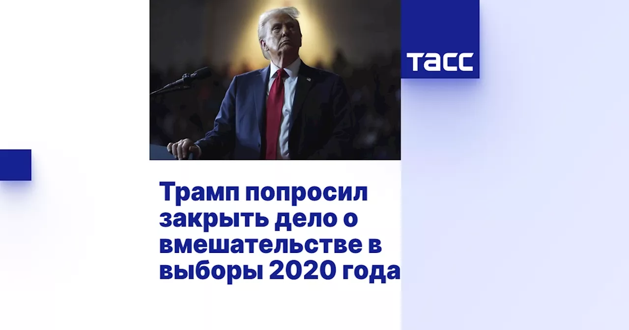 Трамп попросил закрыть дело о вмешательстве в выборы 2020 года