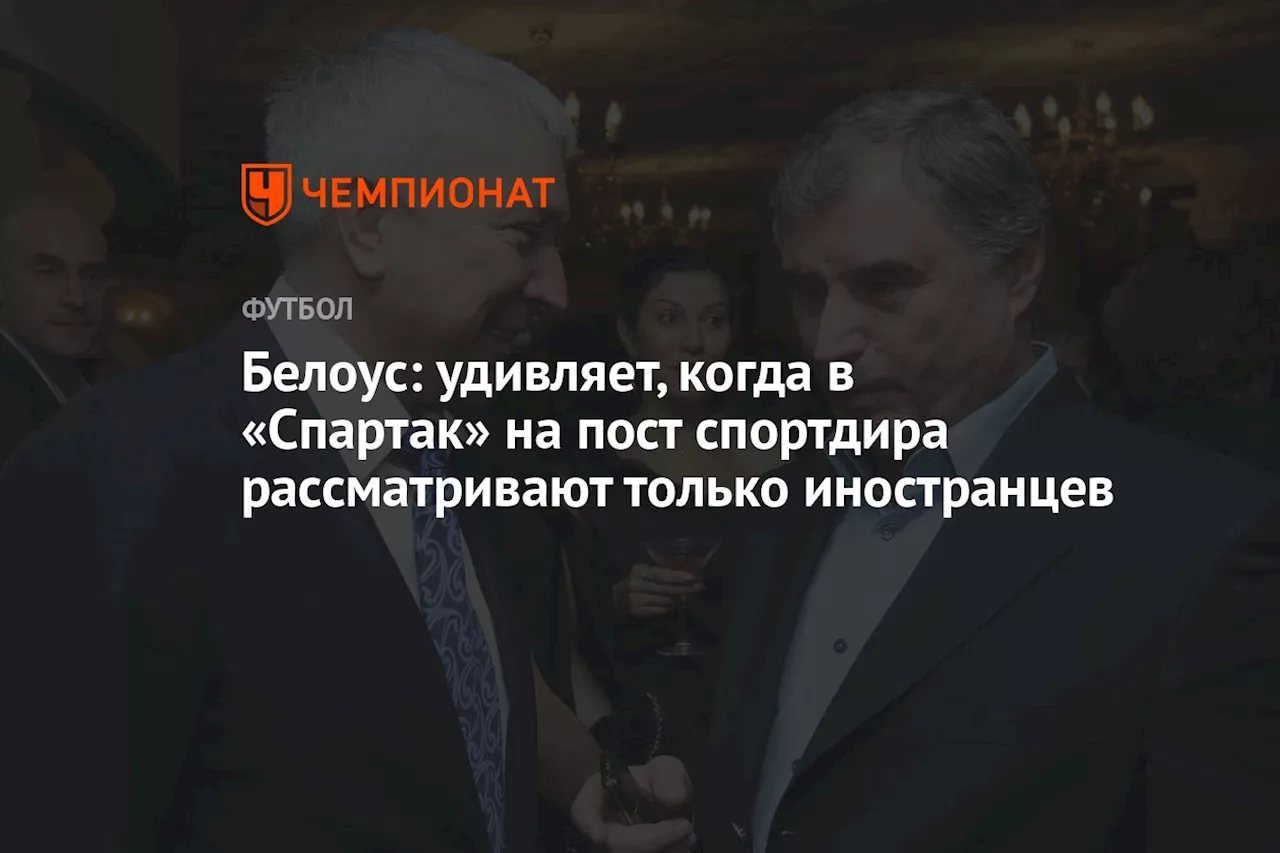 Белоус: удивляет, когда в «Спартак» на пост спортдиректора рассматривают лишь иностранцев