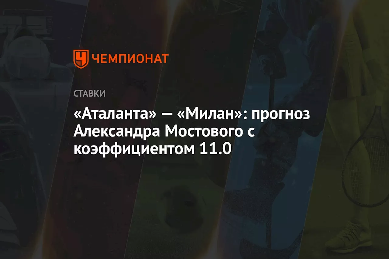 «Аталанта» — «Милан»: прогноз Александра Мостового с коэффициентом 11.0