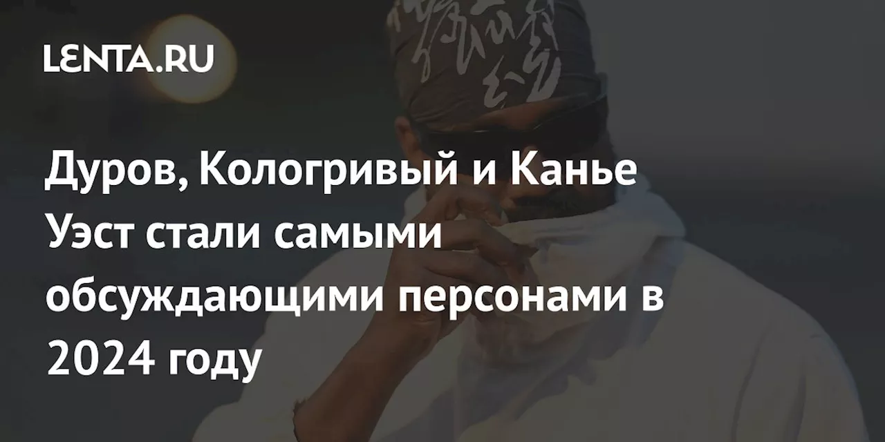 Дуров, Кологривый и Канье Уэст стали самыми обсуждающими персонами в 2024 году