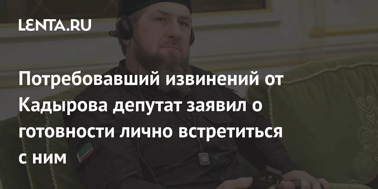 Потребовавший извинений от Кадырова депутат заявил о готовности лично встретиться с ним