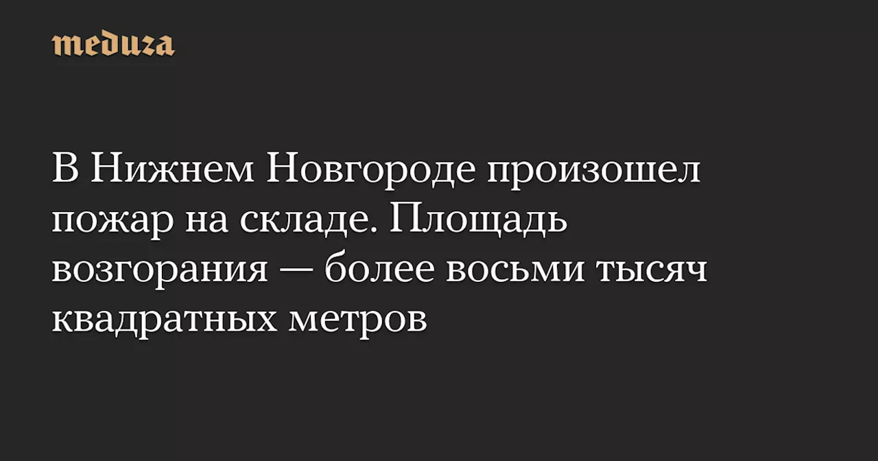 В Нижнем Новгороде произошел пожар на складе. Площадь возгорания — более восьми тысяч квадратных метров