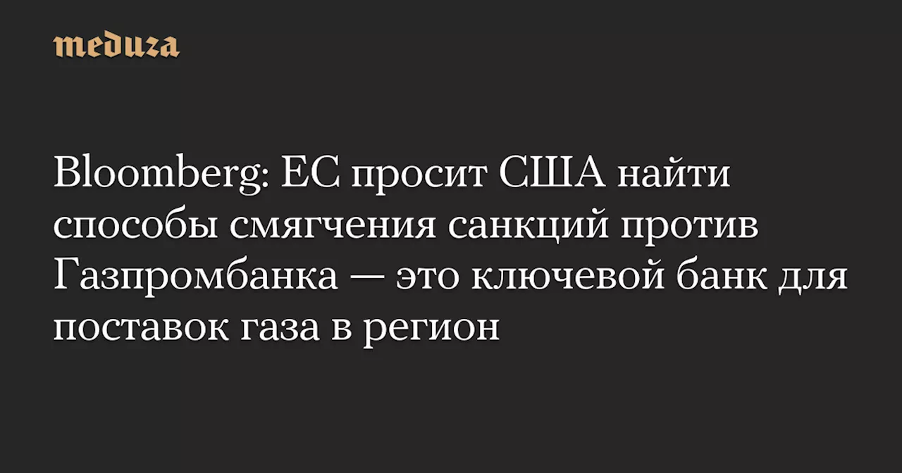 Bloomberg: ЕС просит США найти способы смягчения санкций против Газпромбанка — это ключевой банк для поставок газа в регион