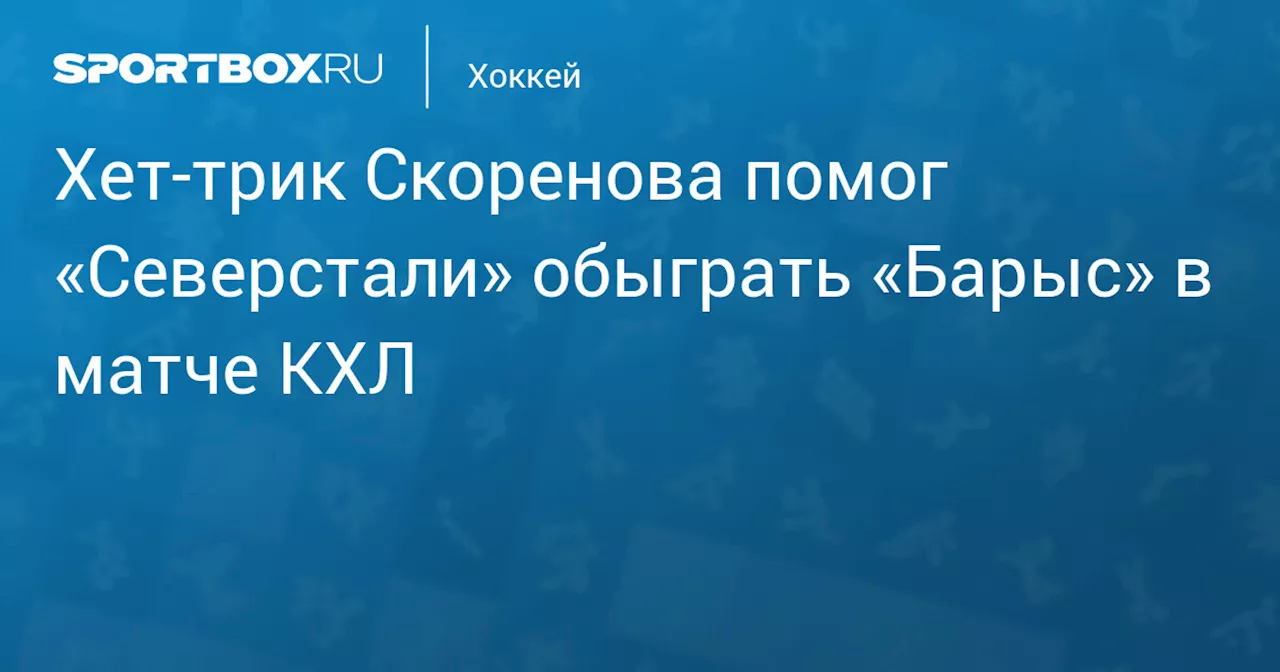 Хет‑трик Скоренова помог «Северстали» обыграть «Барыс» в матче КХЛ