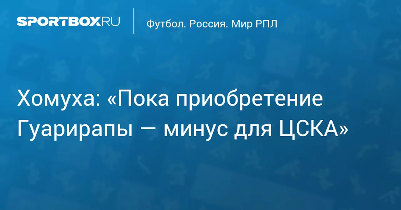 Хомуха: «Пока приобретение Гуарирапы — минус для ЦСКА»