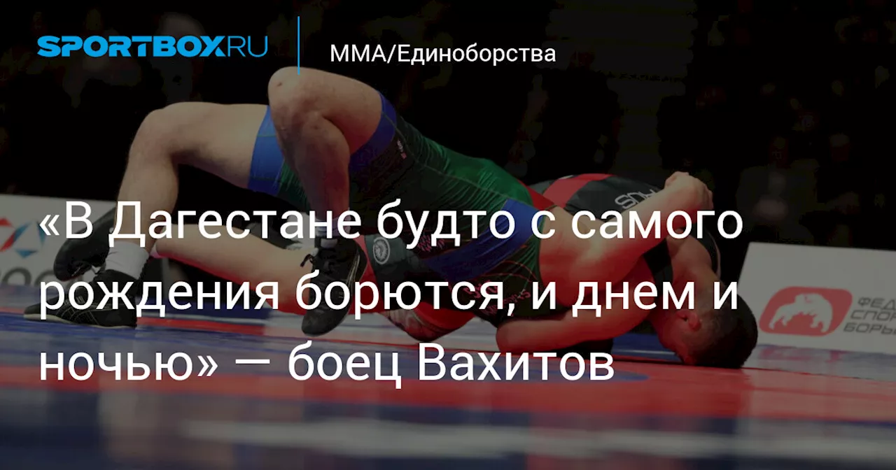 «В Дагестане будто с самого рождения борются, и днем и ночью» — боец Вахитов