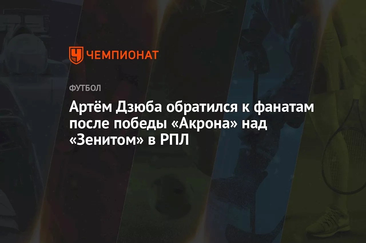 Артём Дзюба обратился к фанатам после победы «Акрона» над «Зенитом» в РПЛ