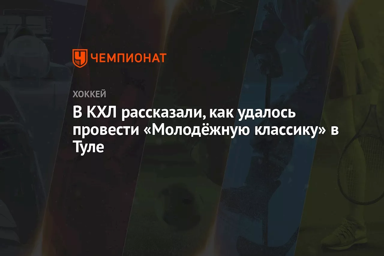 В КХЛ рассказали, как удалось провести «Молодёжную классику» в Туле