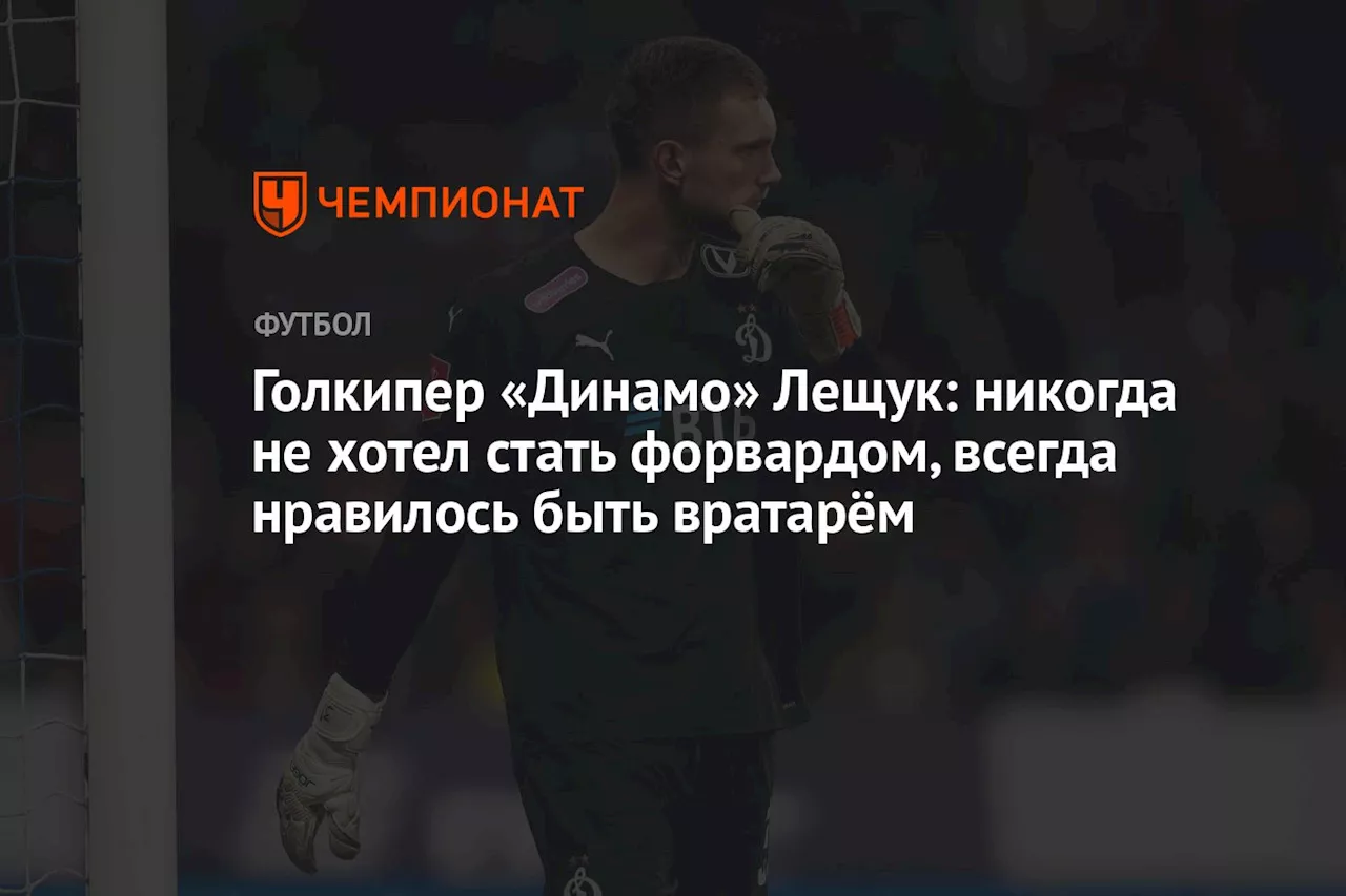 Голкипер «Динамо» Лещук: никогда не хотел стать форвардом, всегда нравилось быть вратарём