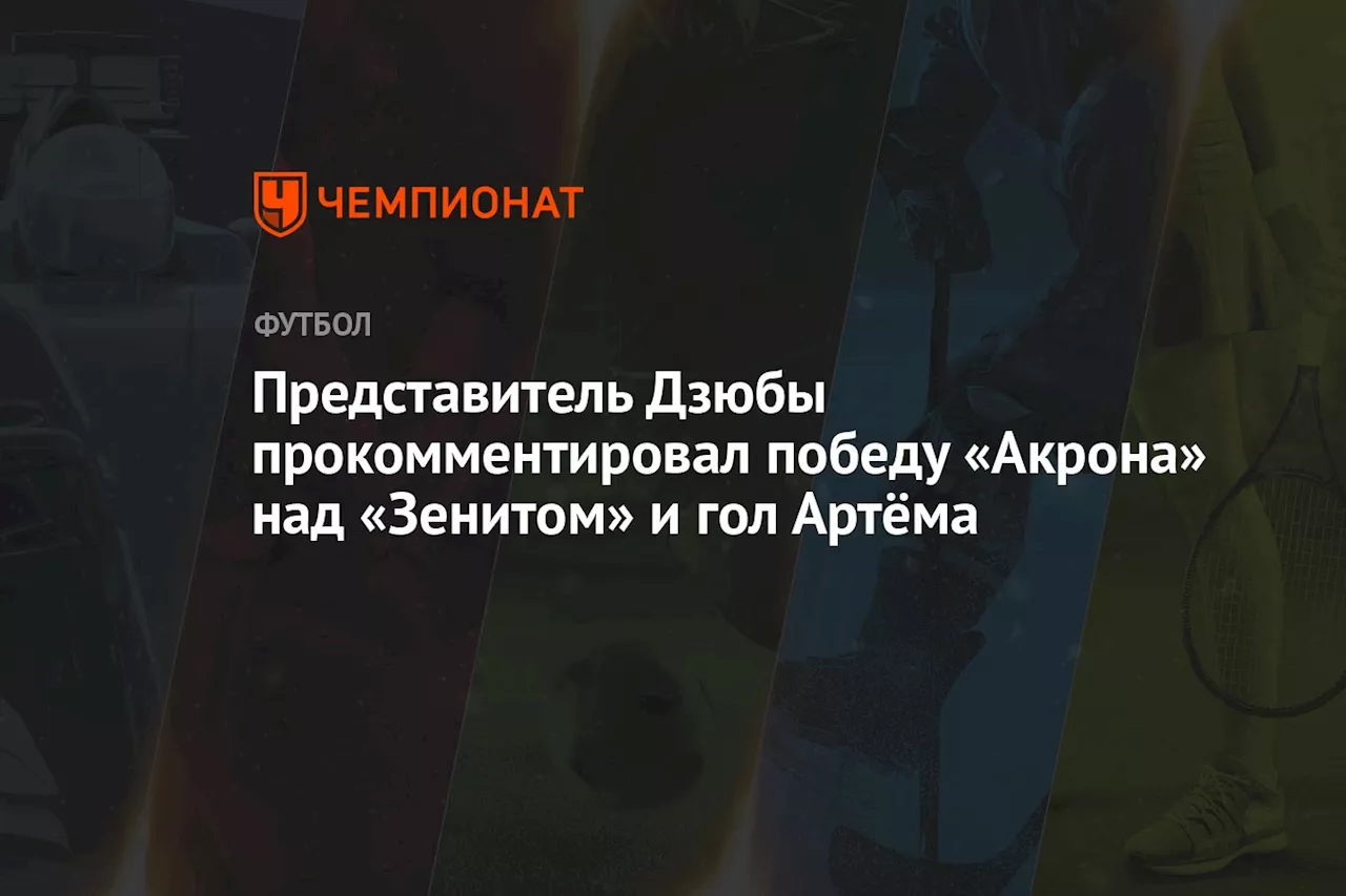 Представитель Дзюбы прокомментировал победу «Акрона» над «Зенитом» и гол Артёма