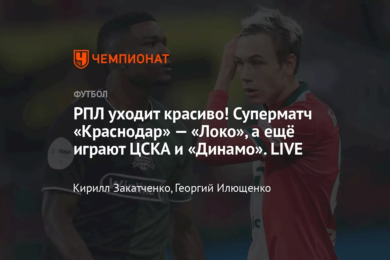 РПЛ уходит красиво! Суперматч «Краснодар» — «Локо», а ещё играют ЦСКА и «Динамо». LIVE