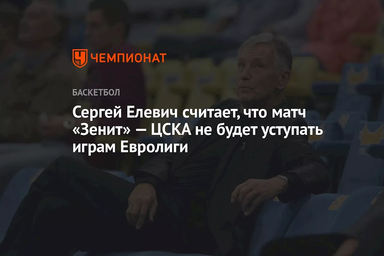 Сергей Елевич считает, что матч «Зенит» — ЦСКА не будет уступать играм Евролиги