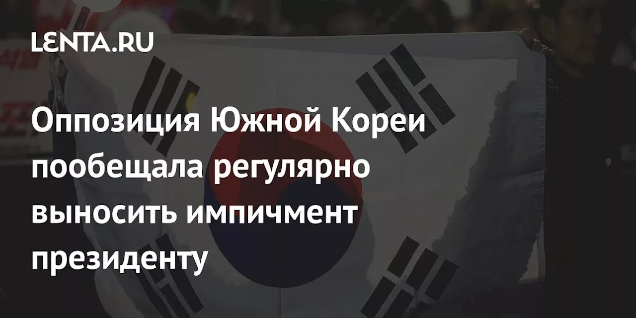 Оппозиция Южной Кореи пообещала регулярно выносить импичмент президенту