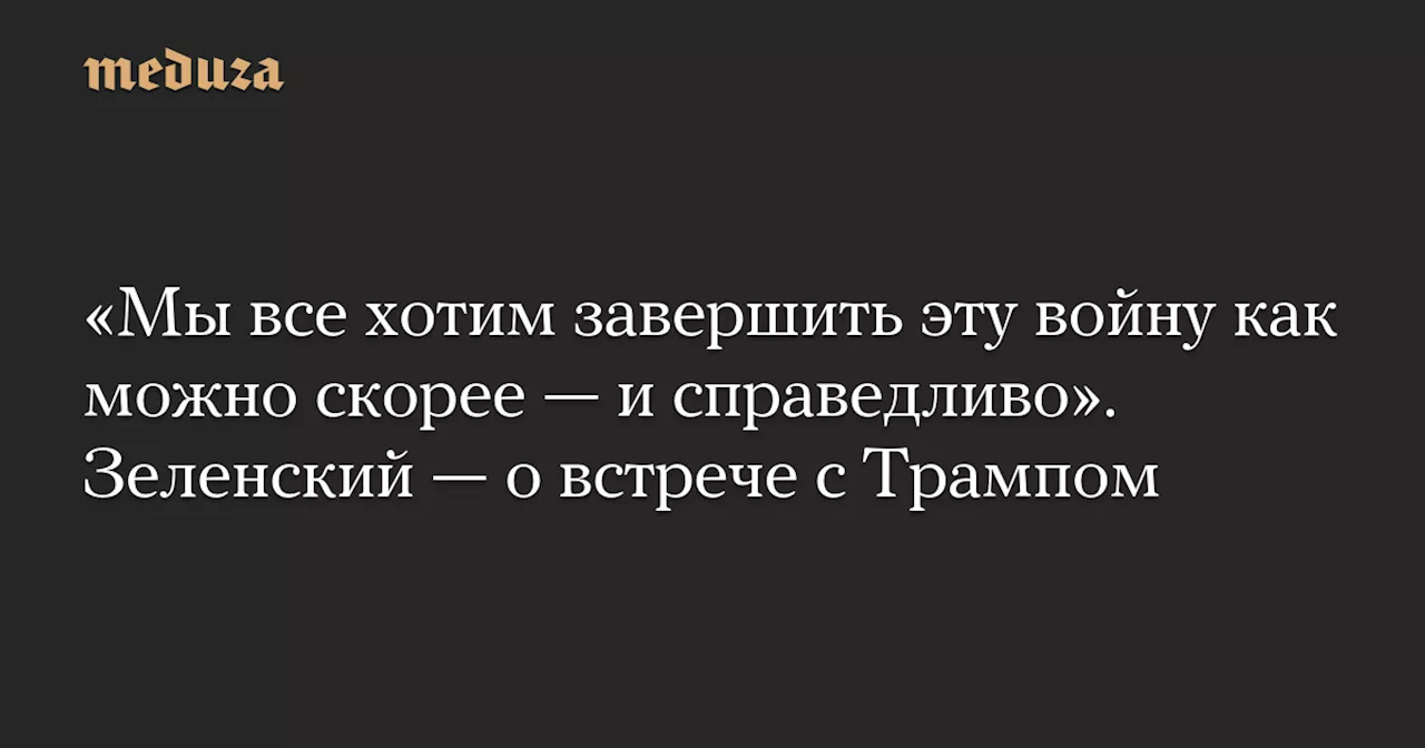 «Мы все хотим завершить эту войну как можно скорее — и справедливо». Зеленский — о встрече с Трампом