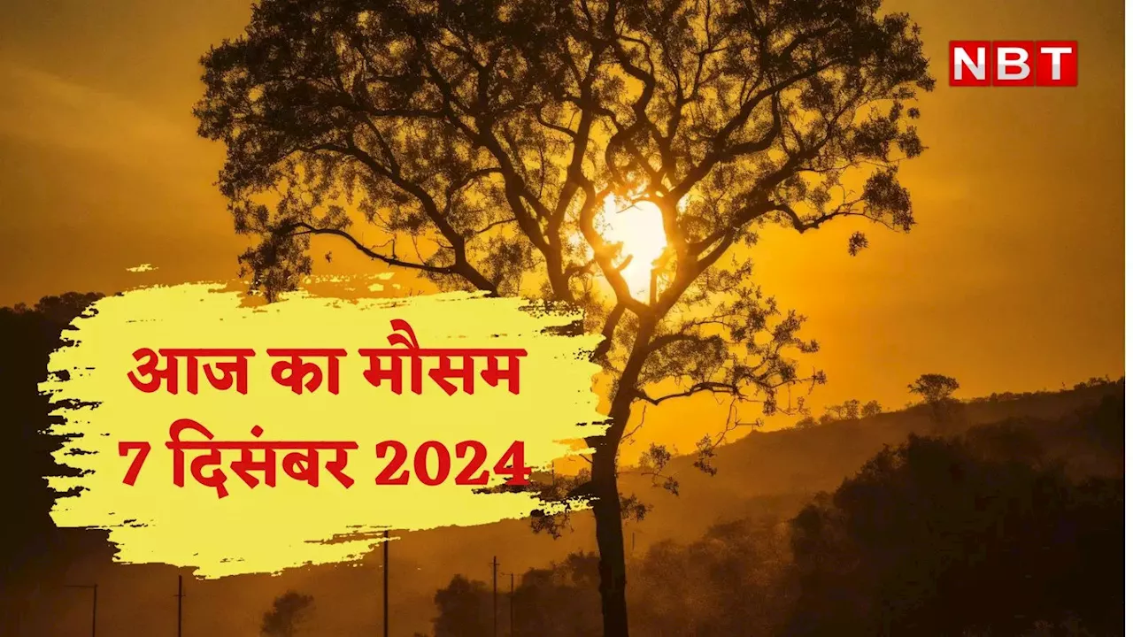 आज का मौसम और AQI 7 दिसंबर 2024: पहाड़ों पर ठंड का असर, दिल्ली सहित उत्तर भारत में और लुढ़का पारा, जानिए कैसा रहेगा वेदर