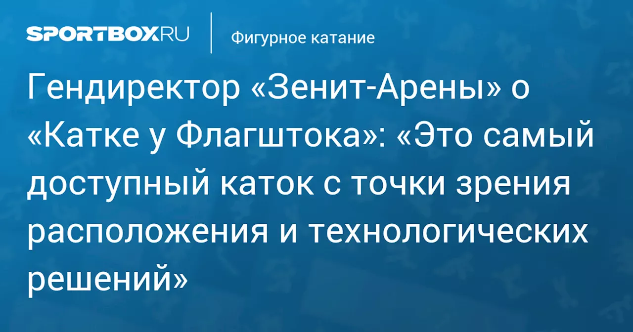 Гендиректор «Зенит‑Арены» о «Катке у Флагштока»: «Это самый доступный каток с точки зрения расположения и технологических решений»