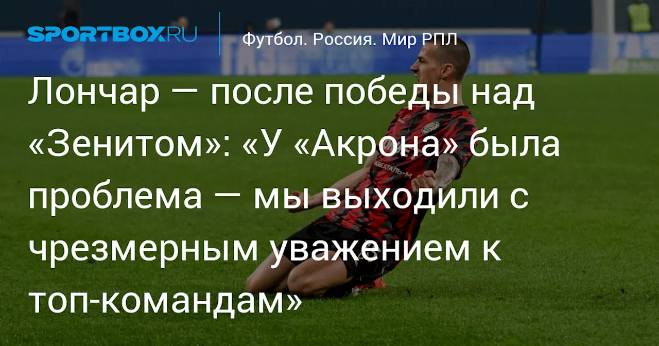 Лончар — после победы над «Зенитом»: «У «Акрона» была проблема — мы выходили с чрезмерным уважением к топ‑командам»