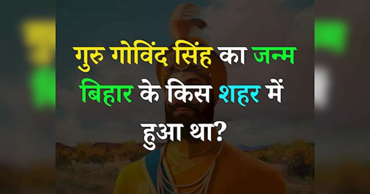 Quiz: गुरु गोविंद सिंह का जन्म बिहार के किस शहर में हुआ था?