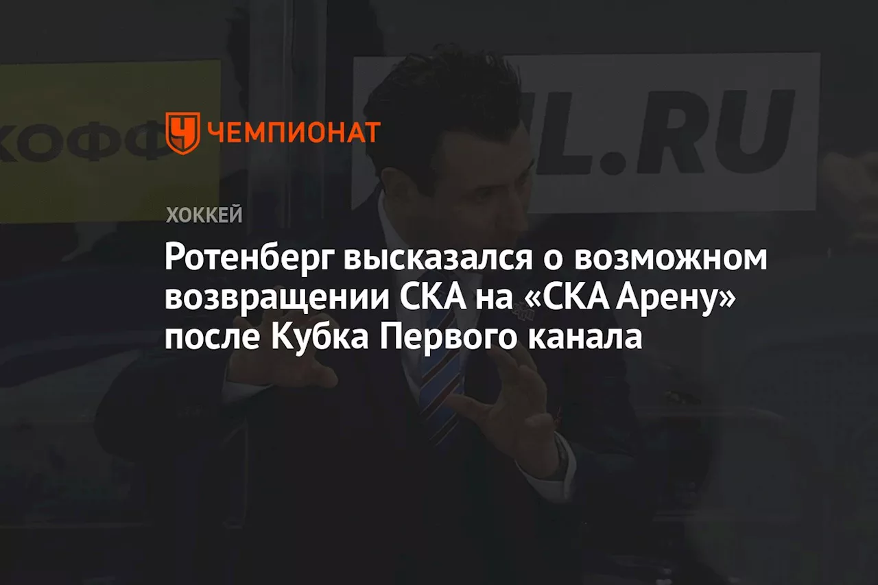 Ротенберг высказался о возможном возвращении СКА на «СКА Арену» после Кубка Первого канала