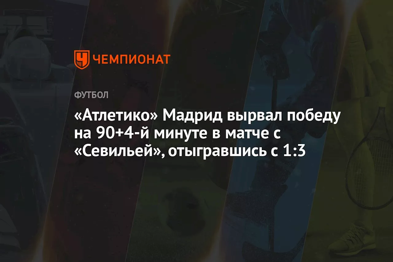 «Атлетико» Мадрид вырвал победу на 90+4-й минуте в матче с «Севильей», отыгравшись с 1:3