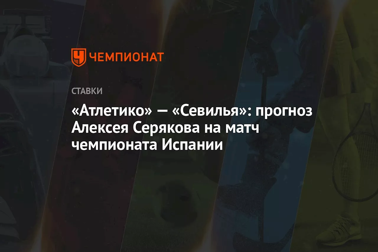 «Атлетико» — «Севилья»: прогноз Алексея Серякова на матч чемпионата Испании