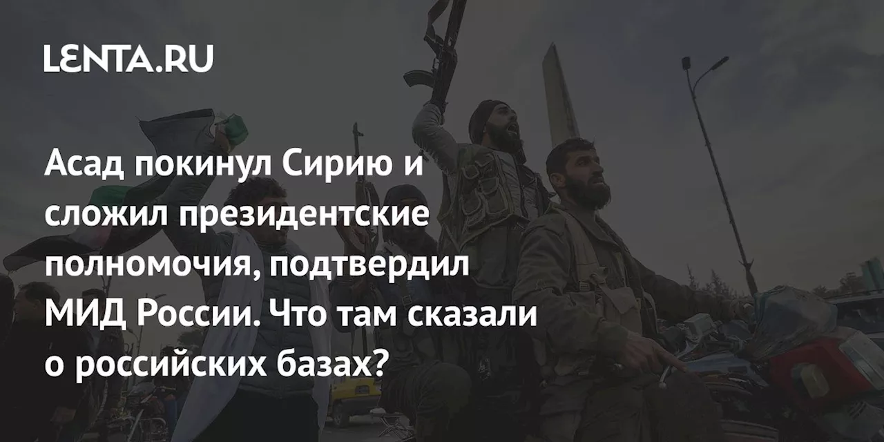 Асад покинул Сирию и сложил президентские полномочия, подтвердил МИД России. Что там сказали о российских базах?