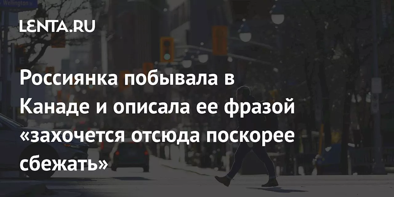 Россиянка побывала в Канаде и описала ее фразой «захочется отсюда поскорее сбежать»