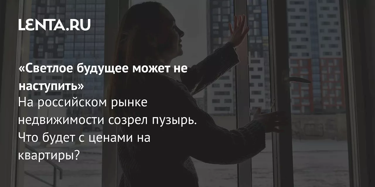 «Светлое будущее может не наступить» На российском рынке недвижимости созрел пузырь. Что будет с ценами на квартиры?