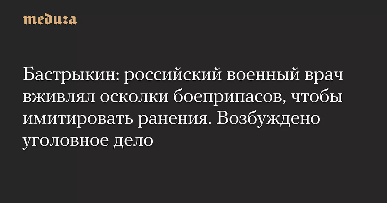 Бастрыкин: российский военный врач вживлял осколки боеприпасов, чтобы имитировать ранения. Возбуждено уголовное дело