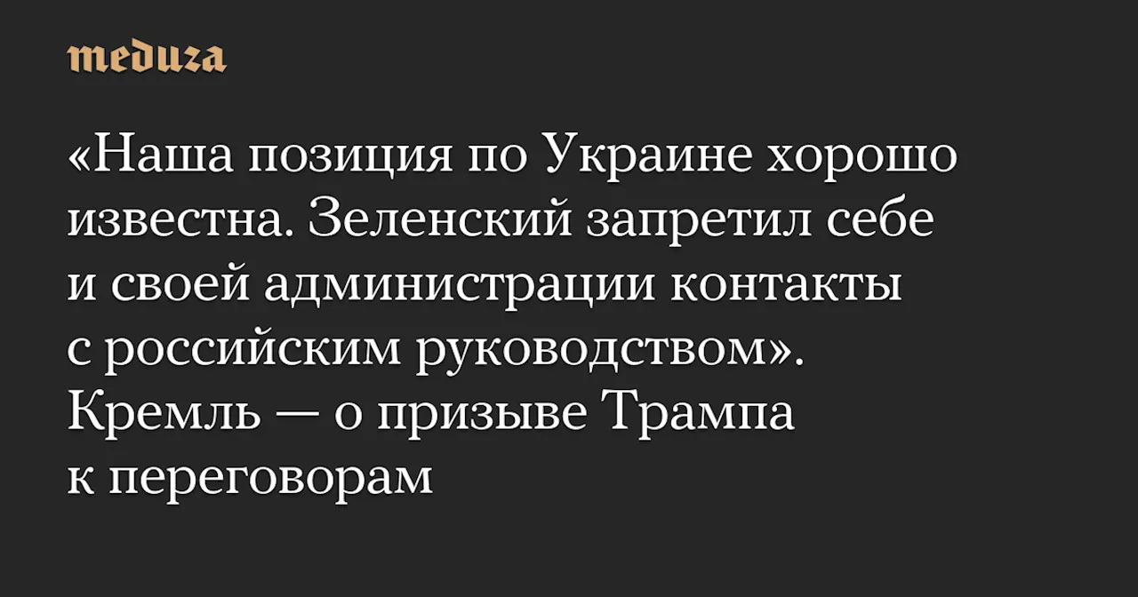 «Наша позиция по Украине хорошо известна. Зеленский запретил себе и своей администрации контакты с российским руководством». Кремль — о призыве Трампа к переговорам