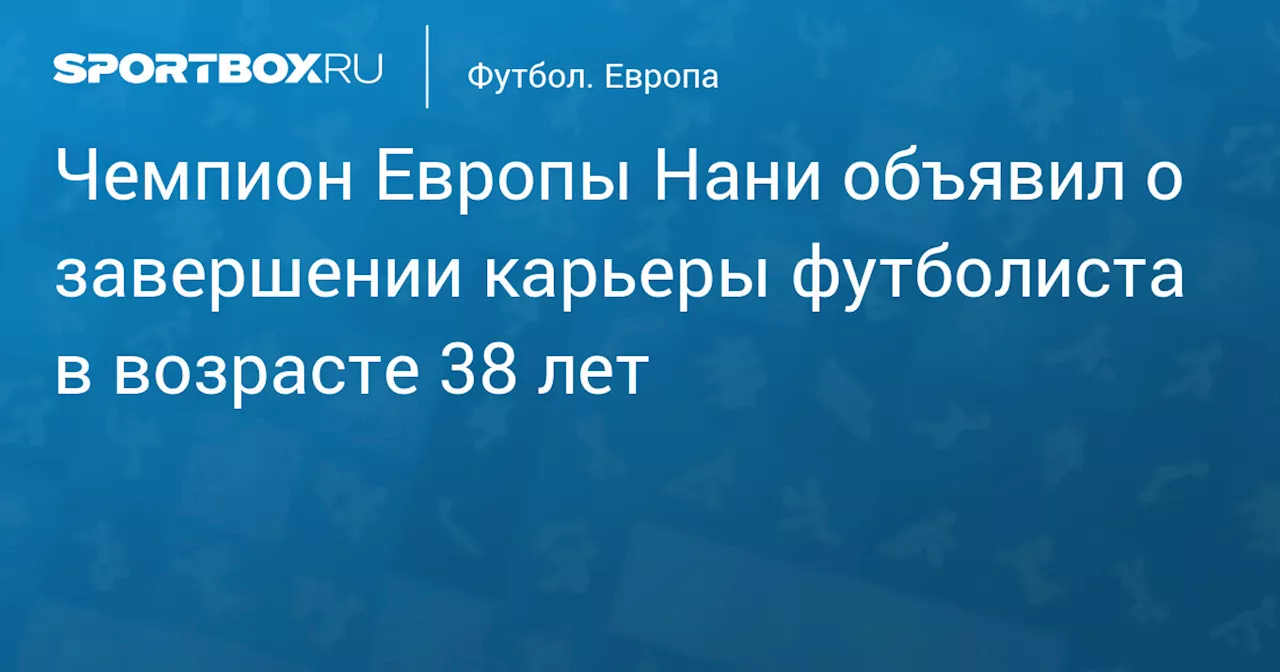 Чемпион Европы Нани объявил о завершении карьеры футболиста в возрасте 38 лет