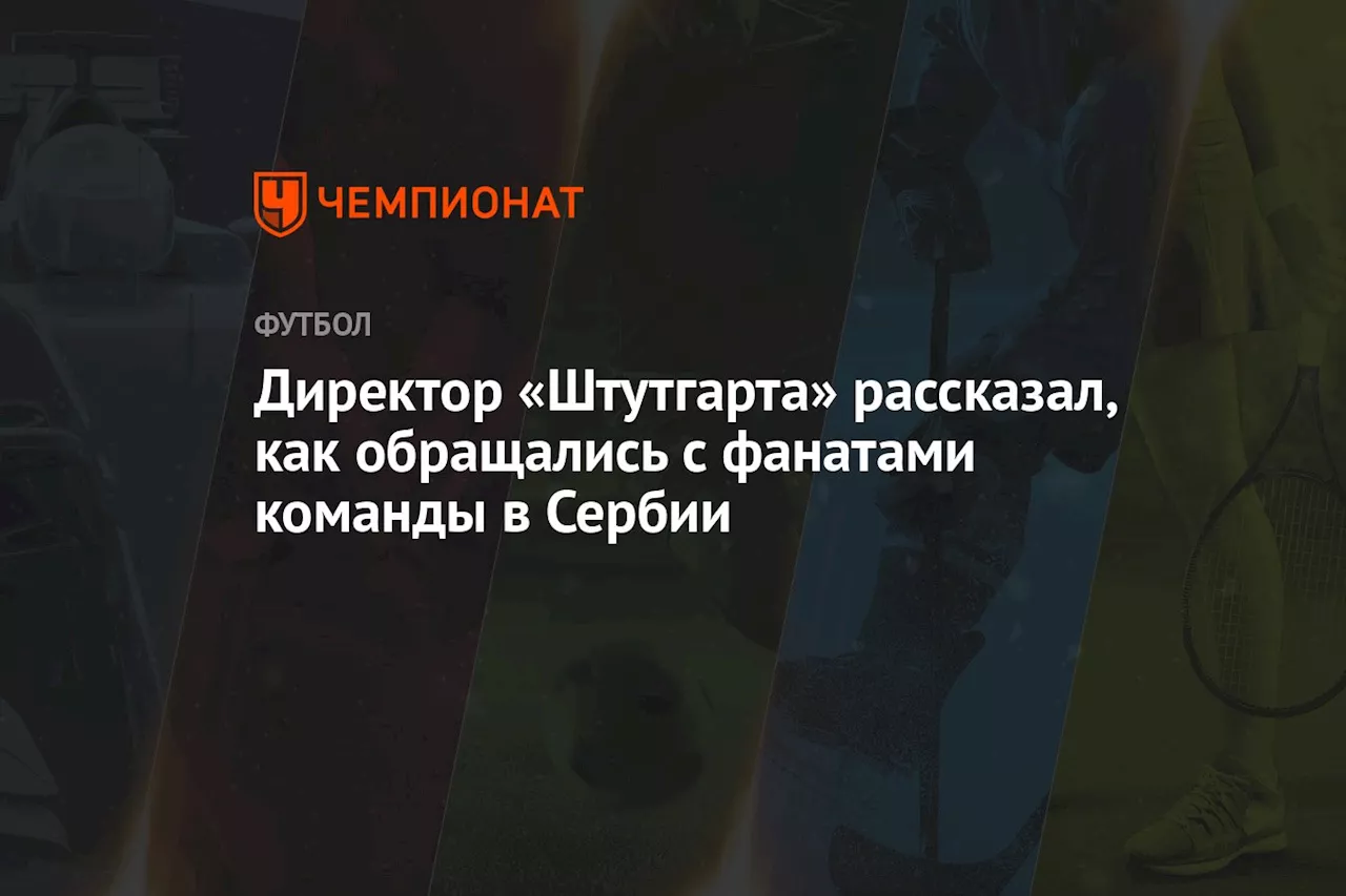 Директор «Штутгарта» рассказал, как обращались с фанатами команды в Сербии