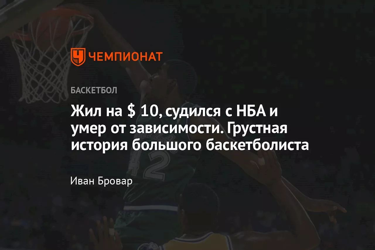 Жил на $ 10, судился с НБА и умер от зависимости. Грустная история большого баскетболиста