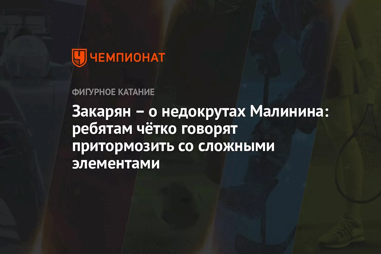 Закарян — о недокрутах Малинина: ребятам чётко говорят притормозить со сложными элементами