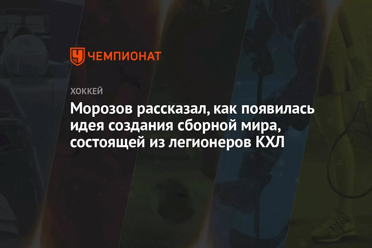 Морозов рассказал, как появилась идея создания сборной мира, состоящей из легионеров КХЛ