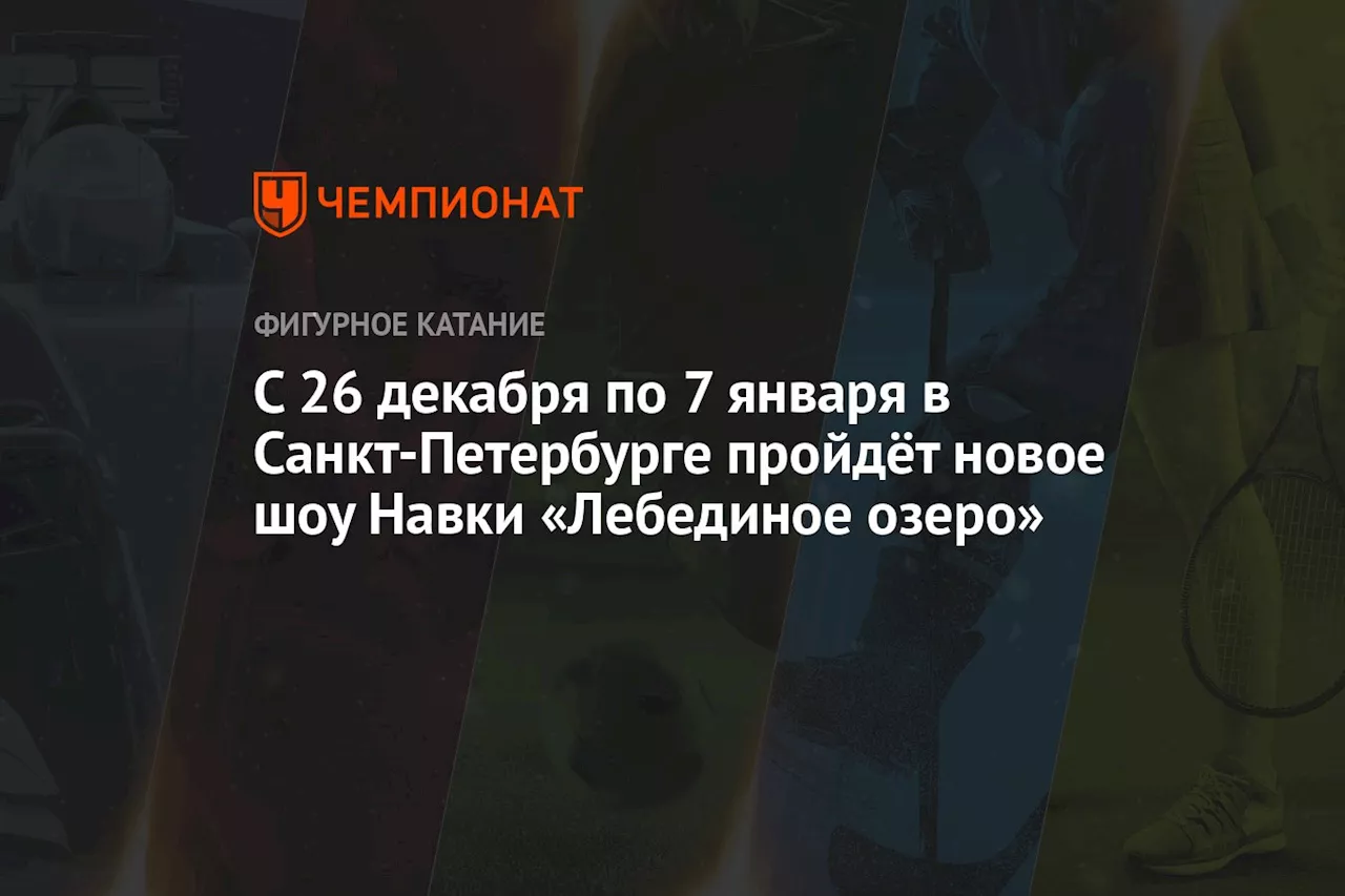 С 26 декабря по 7 января в Санкт-Петербурге пройдёт новое шоу Навки «Лебединое озеро»