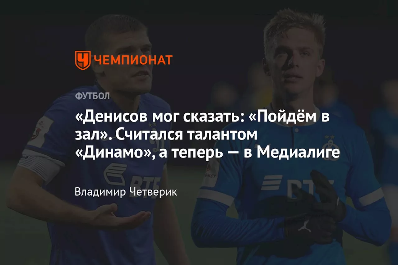 «Денисов мог сказать: «Пойдём в зал». Считался талантом «Динамо», а теперь — в Медиалиге