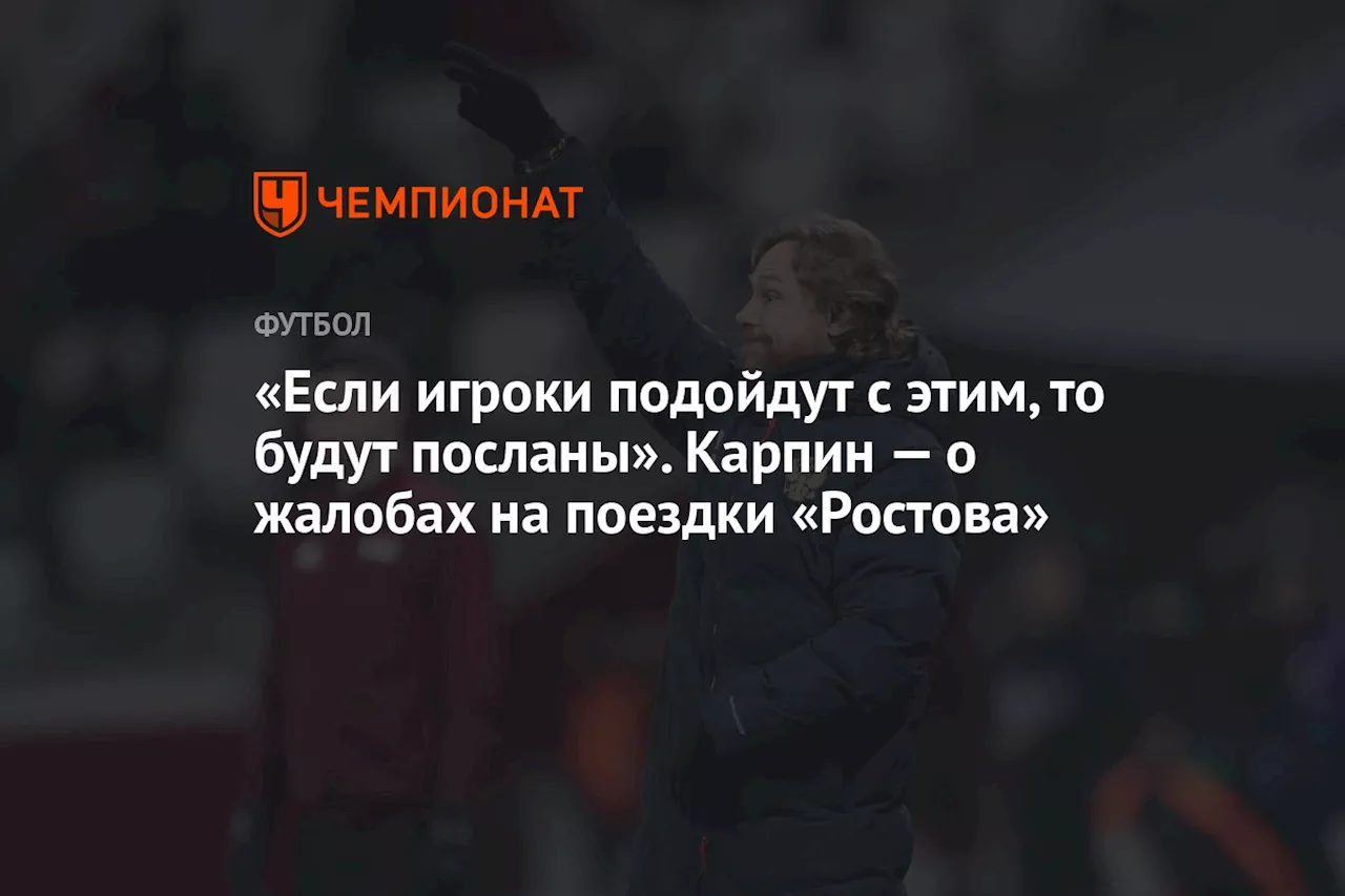 «Если игроки подойдут с этим, то будут посланы». Карпин — о жалобах на поездки «Ростова»