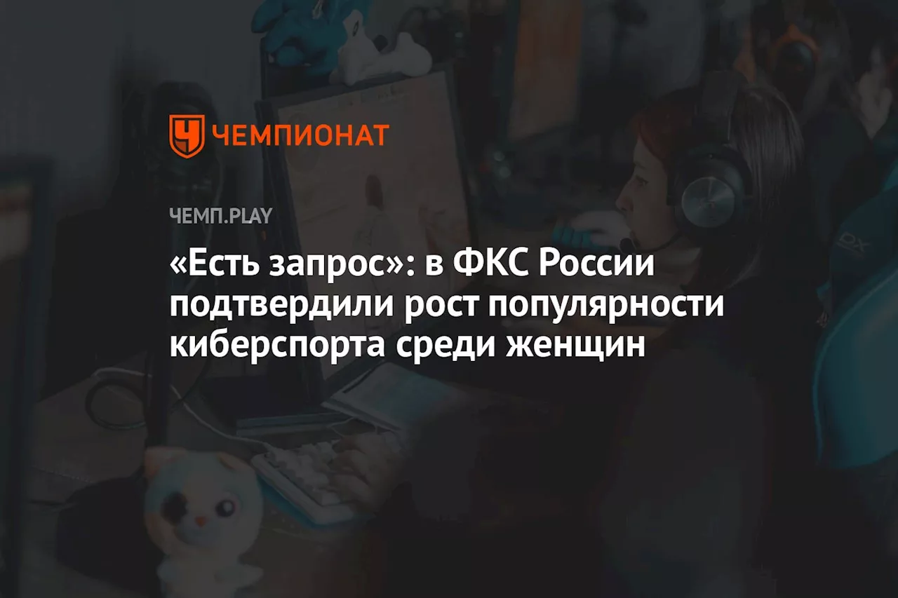 «Есть запрос»: в ФКС России подтвердили рост популярности киберспорта среди женщин